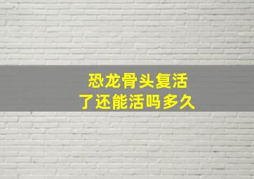 恐龙骨头复活了还能活吗多久