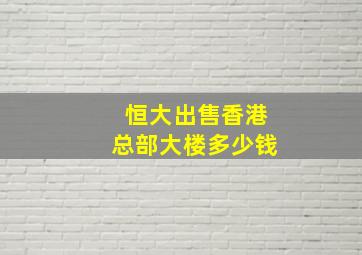 恒大出售香港总部大楼多少钱