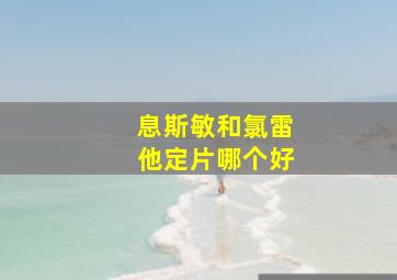 息斯敏和氯雷他定片哪个好