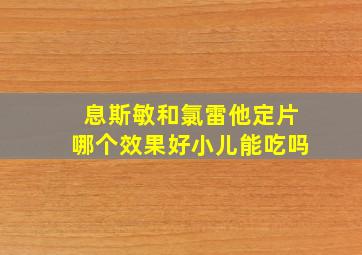 息斯敏和氯雷他定片哪个效果好小儿能吃吗