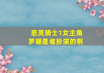 恶灵骑士1女主角罗珊是谁扮演的啊