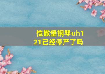 恺撒堡钢琴uh121已经停产了吗