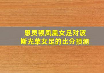 惠灵顿凤凰女足对波斯光荣女足的比分预测