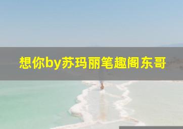 想你by苏玛丽笔趣阁东哥