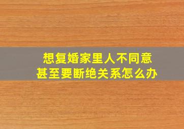 想复婚家里人不同意甚至要断绝关系怎么办