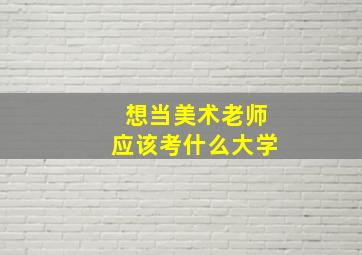 想当美术老师应该考什么大学