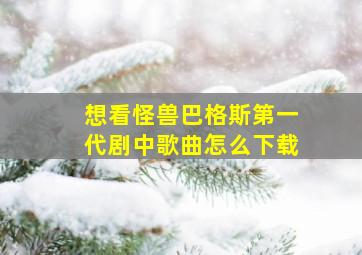 想看怪兽巴格斯第一代剧中歌曲怎么下载