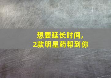 想要延长时间,2款明星药帮到你