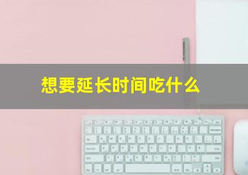 想要延长时间吃什么