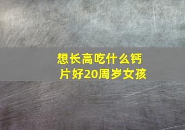 想长高吃什么钙片好20周岁女孩