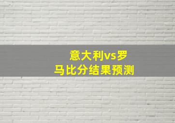 意大利vs罗马比分结果预测