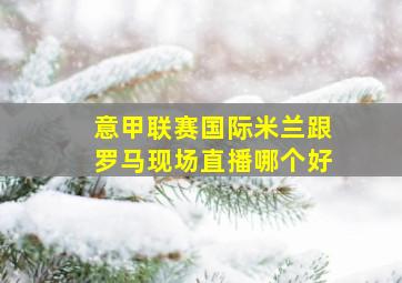 意甲联赛国际米兰跟罗马现场直播哪个好