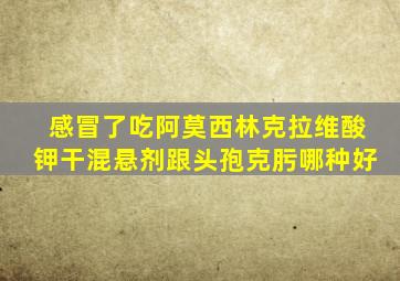 感冒了吃阿莫西林克拉维酸钾干混悬剂跟头孢克肟哪种好