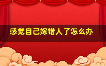 感觉自己嫁错人了怎么办