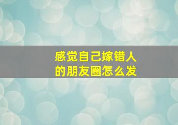 感觉自己嫁错人的朋友圈怎么发