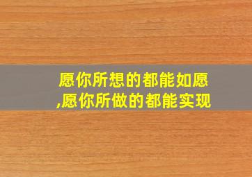 愿你所想的都能如愿,愿你所做的都能实现