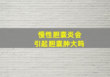 慢性胆囊炎会引起胆囊肿大吗