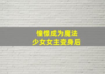 憧憬成为魔法少女女主变身后