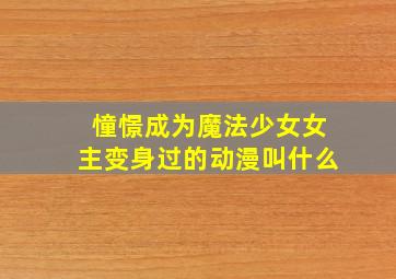 憧憬成为魔法少女女主变身过的动漫叫什么