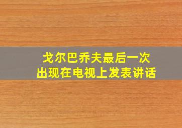 戈尔巴乔夫最后一次出现在电视上发表讲话