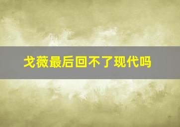 戈薇最后回不了现代吗