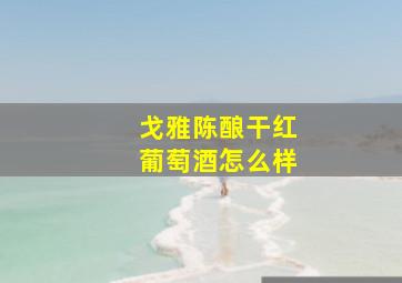 戈雅陈酿干红葡萄酒怎么样