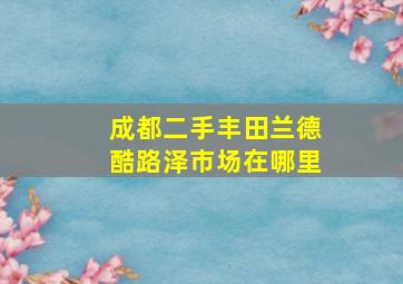 成都二手丰田兰德酷路泽市场在哪里