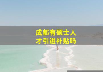 成都有硕士人才引进补贴吗