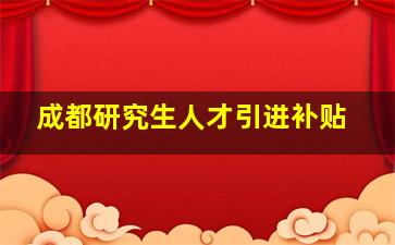 成都研究生人才引进补贴