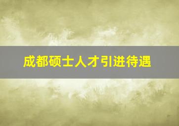 成都硕士人才引进待遇