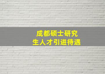 成都硕士研究生人才引进待遇