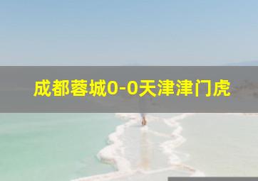 成都蓉城0-0天津津门虎