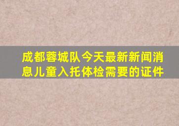 成都蓉城队今天最新新闻消息儿童入托体检需要的证件