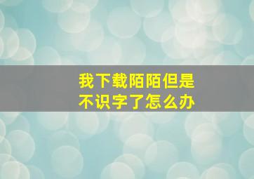 我下载陌陌但是不识字了怎么办