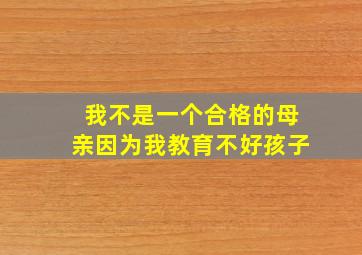 我不是一个合格的母亲因为我教育不好孩子