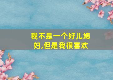 我不是一个好儿媳妇,但是我很喜欢