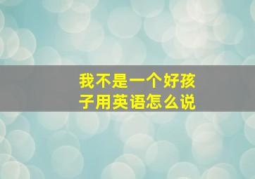 我不是一个好孩子用英语怎么说