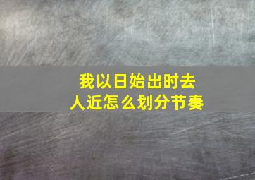 我以日始出时去人近怎么划分节奏