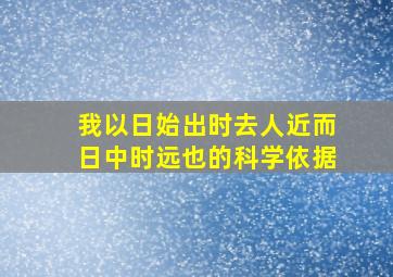 我以日始出时去人近而日中时远也的科学依据