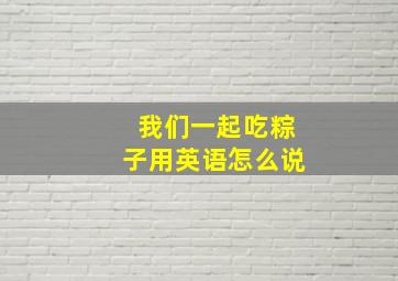 我们一起吃粽子用英语怎么说