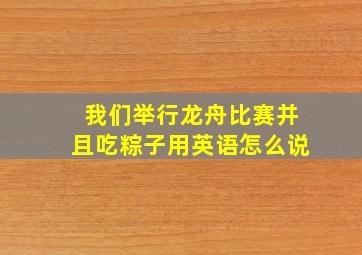 我们举行龙舟比赛并且吃粽子用英语怎么说