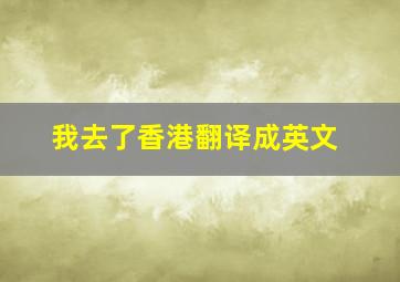 我去了香港翻译成英文