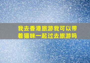 我去香港旅游我可以带着猫咪一起过去旅游吗