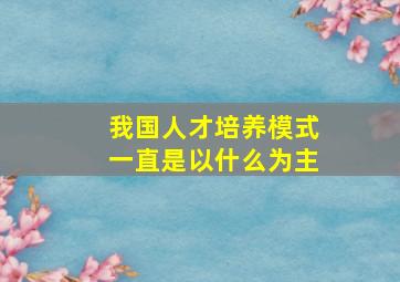 我国人才培养模式一直是以什么为主