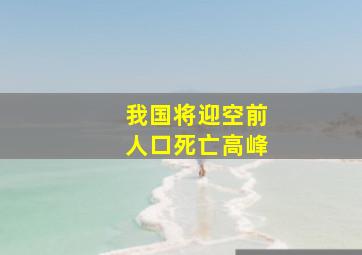 我国将迎空前人口死亡高峰