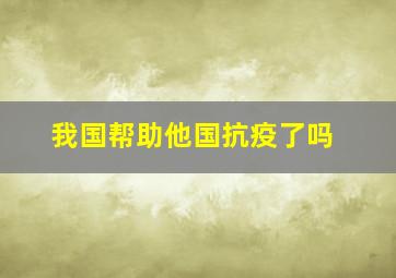 我国帮助他国抗疫了吗