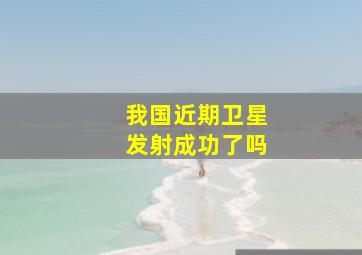 我国近期卫星发射成功了吗