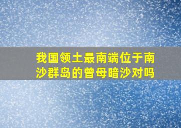 我国领土最南端位于南沙群岛的曾母暗沙对吗