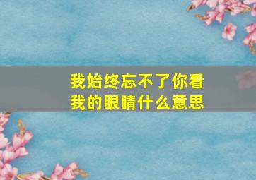 我始终忘不了你看我的眼睛什么意思