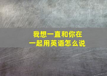 我想一直和你在一起用英语怎么说